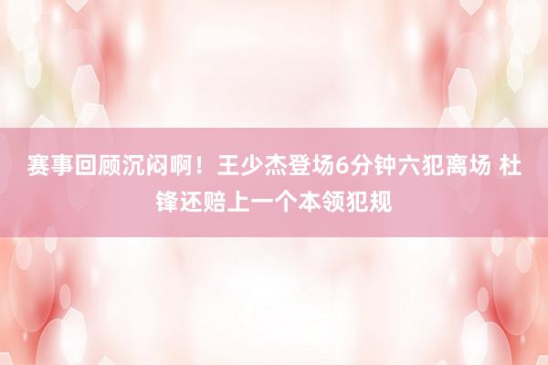 赛事回顾沉闷啊！王少杰登场6分钟六犯离场 杜锋还赔上一个本领犯规