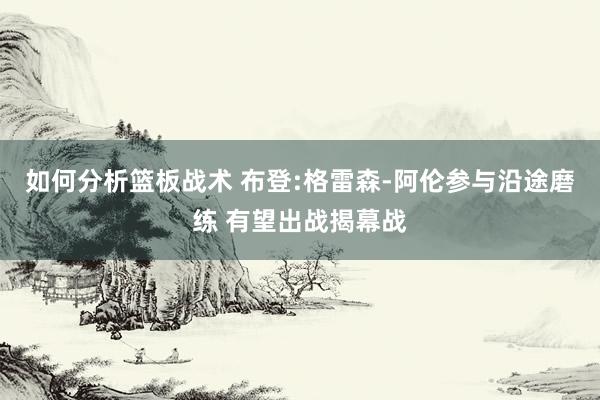 如何分析篮板战术 布登:格雷森-阿伦参与沿途磨练 有望出战揭幕战