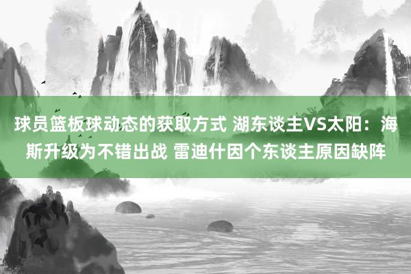 球员篮板球动态的获取方式 湖东谈主VS太阳：海斯升级为不错出战 雷迪什因个东谈主原因缺阵