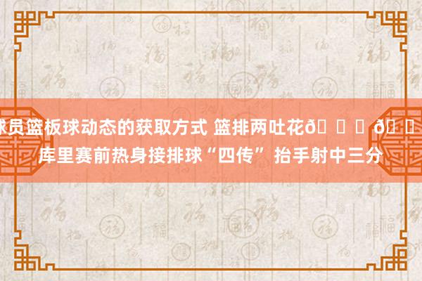 球员篮板球动态的获取方式 篮排两吐花🏀🏐库里赛前热身接排球“四传” 抬手射中三分