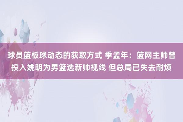 球员篮板球动态的获取方式 季孟年：篮网主帅曾投入姚明为男篮选新帅视线 但总局已失去耐烦