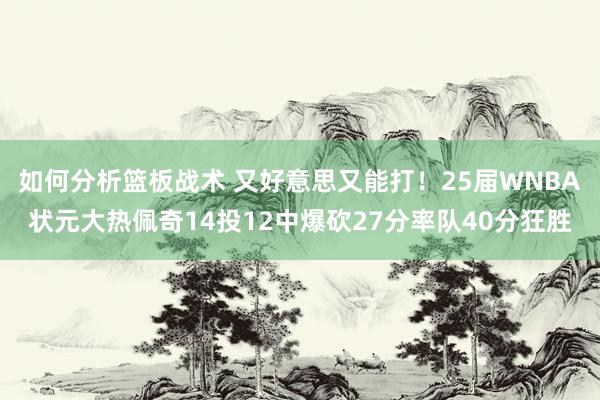 如何分析篮板战术 又好意思又能打！25届WNBA状元大热佩奇14投12中爆砍27分率队40分狂胜