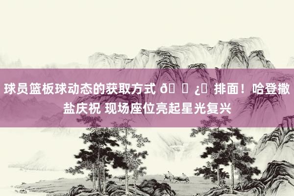 球员篮板球动态的获取方式 🐿️排面！哈登撒盐庆祝 现场座位亮起星光复兴