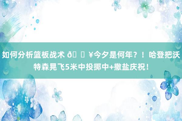 如何分析篮板战术 💥今夕是何年？！哈登把沃特森晃飞5米中投掷中+撒盐庆祝！