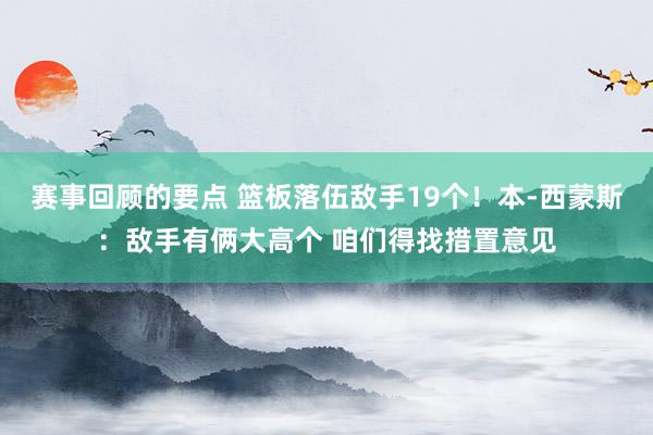 赛事回顾的要点 篮板落伍敌手19个！本-西蒙斯：敌手有俩大高个 咱们得找措置意见