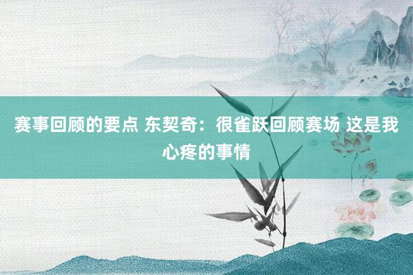 赛事回顾的要点 东契奇：很雀跃回顾赛场 这是我心疼的事情