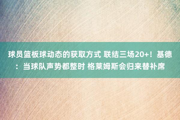 球员篮板球动态的获取方式 联结三场20+！基德：当球队声势都整时 格莱姆斯会归来替补席