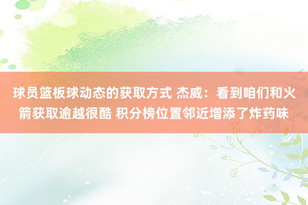 球员篮板球动态的获取方式 杰威：看到咱们和火箭获取逾越很酷 积分榜位置邻近增添了炸药味