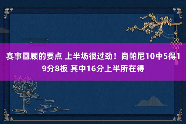 赛事回顾的要点 上半场很过劲！尚帕尼10中5得19分8板 其中16分上半所在得