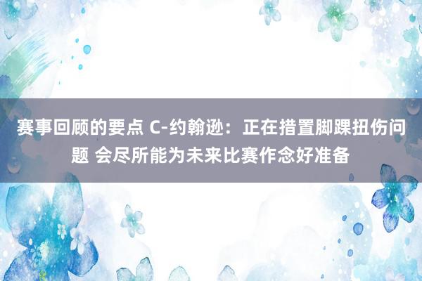 赛事回顾的要点 C-约翰逊：正在措置脚踝扭伤问题 会尽所能为未来比赛作念好准备