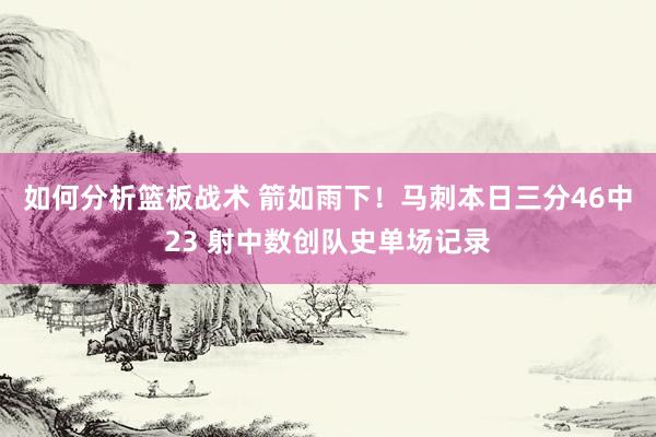 如何分析篮板战术 箭如雨下！马刺本日三分46中23 射中数创队史单场记录