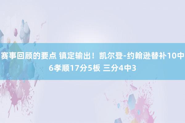 赛事回顾的要点 镇定输出！凯尔登-约翰逊替补10中6孝顺17分5板 三分4中3