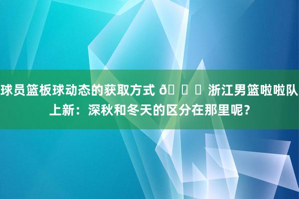 球员篮板球动态的获取方式 😍浙江男篮啦啦队上新：深秋和冬天的区分在那里呢？