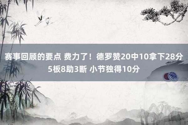 赛事回顾的要点 费力了！德罗赞20中10拿下28分5板8助3断 小节独得10分