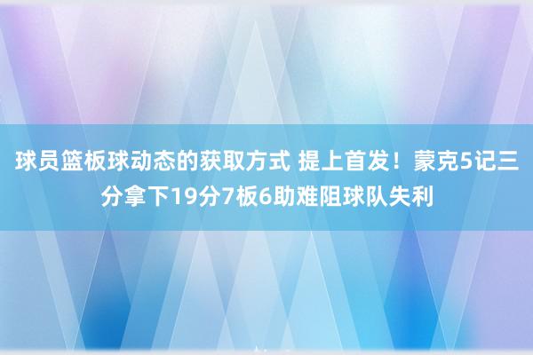 球员篮板球动态的获取方式 提上首发！蒙克5记三分拿下19分7板6助难阻球队失利