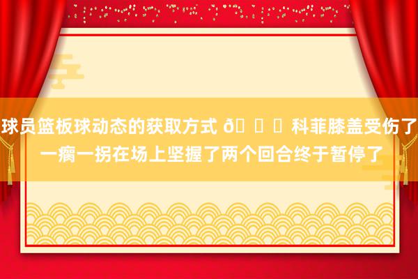 球员篮板球动态的获取方式 😐科菲膝盖受伤了 一瘸一拐在场上坚握了两个回合终于暂停了