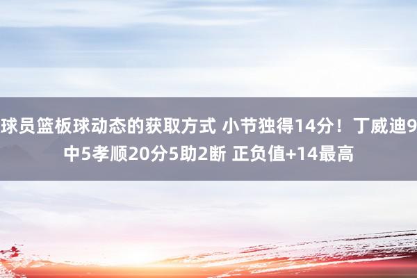 球员篮板球动态的获取方式 小节独得14分！丁威迪9中5孝顺20分5助2断 正负值+14最高