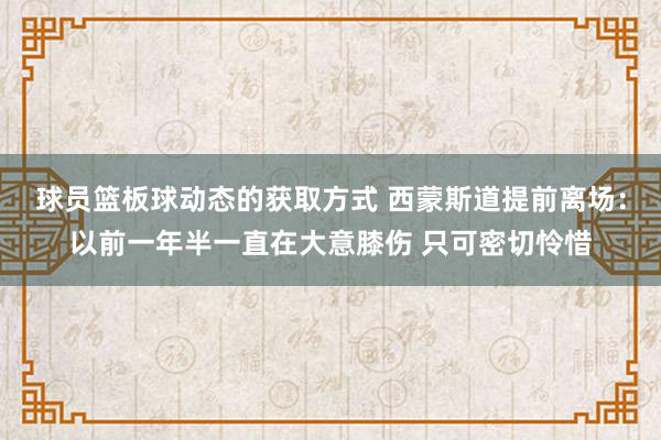 球员篮板球动态的获取方式 西蒙斯道提前离场：以前一年半一直在大意膝伤 只可密切怜惜