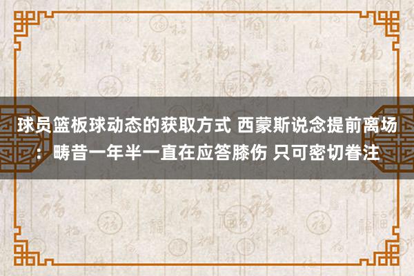 球员篮板球动态的获取方式 西蒙斯说念提前离场：畴昔一年半一直在应答膝伤 只可密切眷注