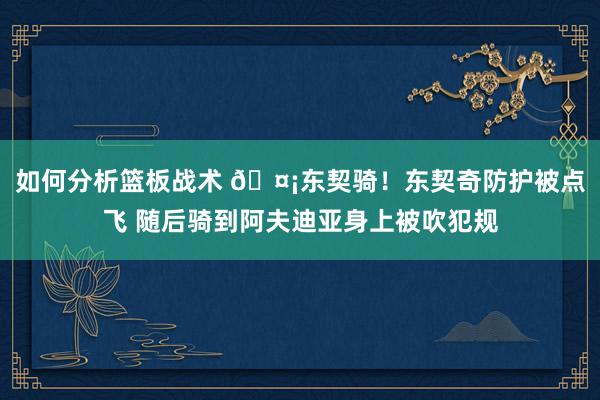 如何分析篮板战术 🤡东契骑！东契奇防护被点飞 随后骑到阿夫迪亚身上被吹犯规