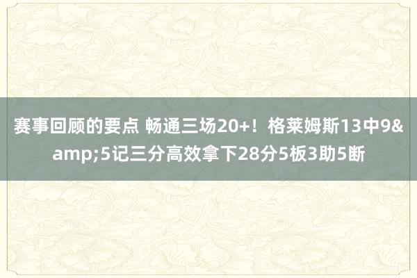 赛事回顾的要点 畅通三场20+！格莱姆斯13中9&5记三分高效拿下28分5板3助5断