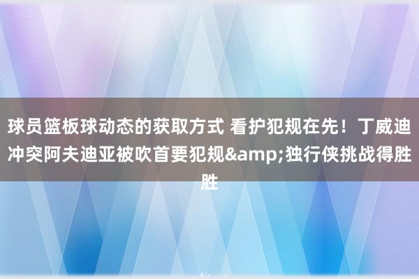 球员篮板球动态的获取方式 看护犯规在先！丁威迪冲突阿夫迪亚被吹首要犯规&独行侠挑战得胜