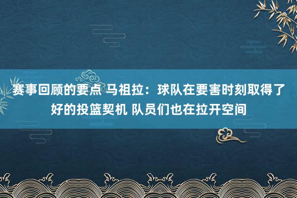 赛事回顾的要点 马祖拉：球队在要害时刻取得了好的投篮契机 队员们也在拉开空间