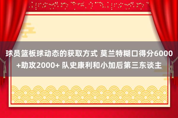 球员篮板球动态的获取方式 莫兰特糊口得分6000+助攻2000+ 队史康利和小加后第三东谈主