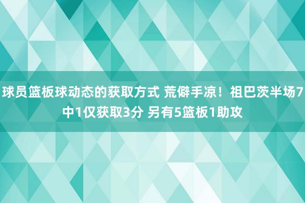 球员篮板球动态的获取方式 荒僻手凉！祖巴茨半场7中1仅获取3分 另有5篮板1助攻