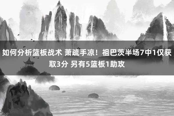 如何分析篮板战术 萧疏手凉！祖巴茨半场7中1仅获取3分 另有5篮板1助攻