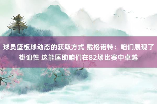 球员篮板球动态的获取方式 戴格诺特：咱们展现了褂讪性 这能匡助咱们在82场比赛中卓越