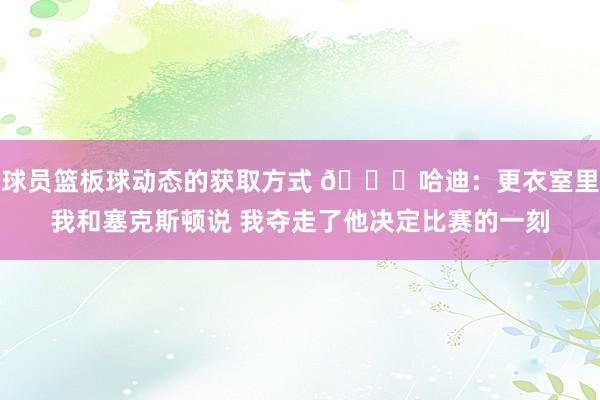 球员篮板球动态的获取方式 😓哈迪：更衣室里我和塞克斯顿说 我夺走了他决定比赛的一刻