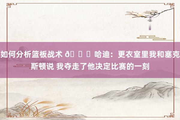 如何分析篮板战术 😓哈迪：更衣室里我和塞克斯顿说 我夺走了他决定比赛的一刻