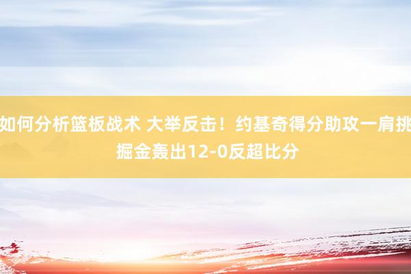 如何分析篮板战术 大举反击！约基奇得分助攻一肩挑 掘金轰出12-0反超比分