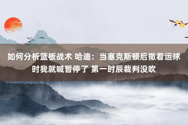 如何分析篮板战术 哈迪：当塞克斯顿后撤着运球时我就喊暂停了 第一时辰裁判没吹