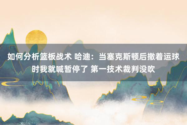 如何分析篮板战术 哈迪：当塞克斯顿后撤着运球时我就喊暂停了 第一技术裁判没吹