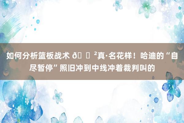 如何分析篮板战术 😲真·名花样！哈迪的“自尽暂停”照旧冲到中线冲着裁判叫的