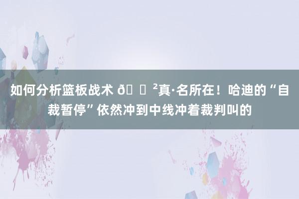 如何分析篮板战术 😲真·名所在！哈迪的“自裁暂停”依然冲到中线冲着裁判叫的