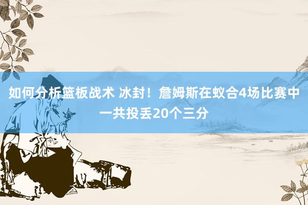 如何分析篮板战术 冰封！詹姆斯在蚁合4场比赛中一共投丢20个三分