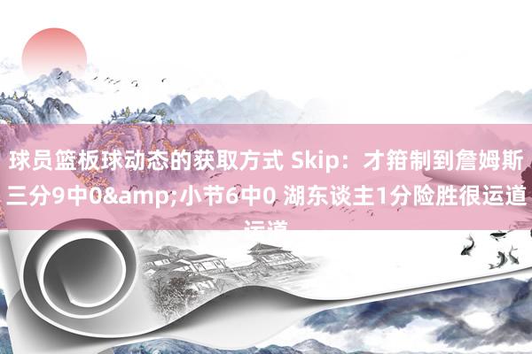 球员篮板球动态的获取方式 Skip：才箝制到詹姆斯三分9中0&小节6中0 湖东谈主1分险胜很运道