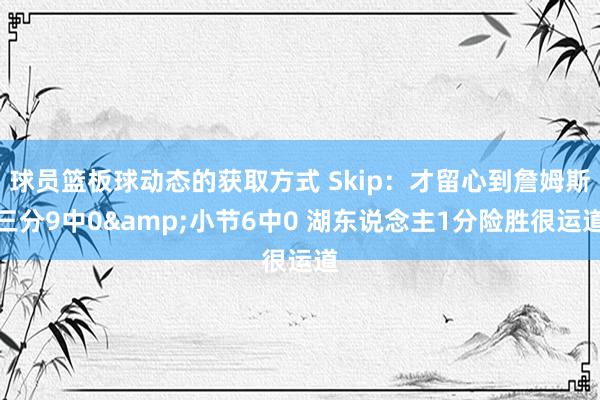 球员篮板球动态的获取方式 Skip：才留心到詹姆斯三分9中0&小节6中0 湖东说念主1分险胜很运道