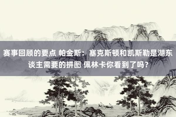 赛事回顾的要点 帕金斯：塞克斯顿和凯斯勒是湖东谈主需要的拼图 佩林卡你看到了吗？