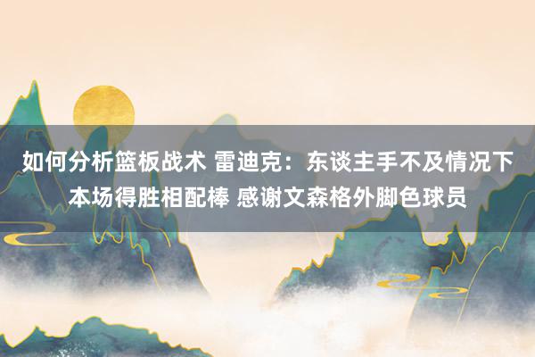 如何分析篮板战术 雷迪克：东谈主手不及情况下本场得胜相配棒 感谢文森格外脚色球员