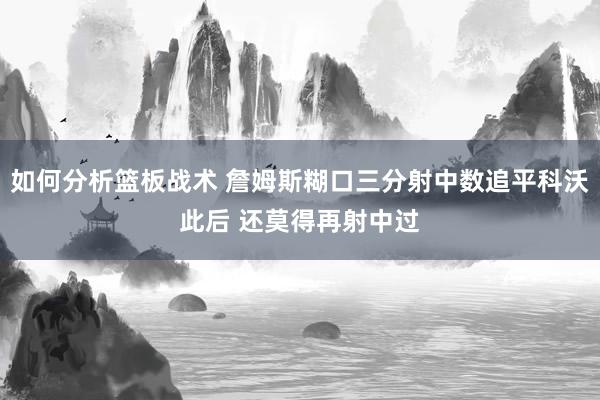 如何分析篮板战术 詹姆斯糊口三分射中数追平科沃此后 还莫得再射中过