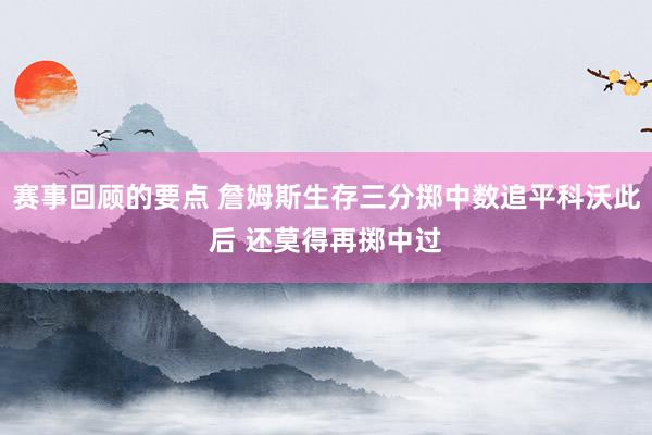 赛事回顾的要点 詹姆斯生存三分掷中数追平科沃此后 还莫得再掷中过