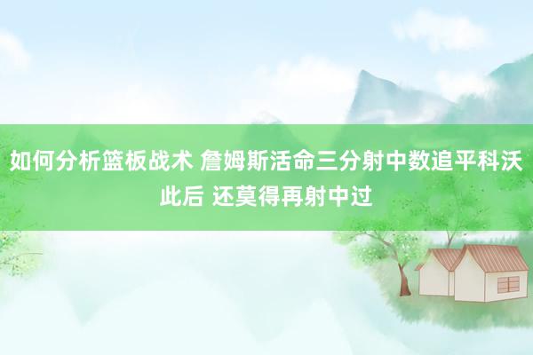 如何分析篮板战术 詹姆斯活命三分射中数追平科沃此后 还莫得再射中过