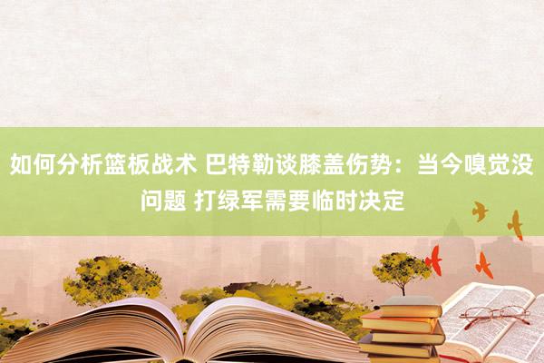 如何分析篮板战术 巴特勒谈膝盖伤势：当今嗅觉没问题 打绿军需要临时决定