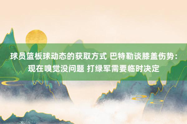 球员篮板球动态的获取方式 巴特勒谈膝盖伤势：现在嗅觉没问题 打绿军需要临时决定