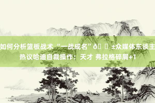 如何分析篮板战术 “一战成名”😱众媒体东谈主热议哈迪自裁操作：天才 弗拉格碎屑+1