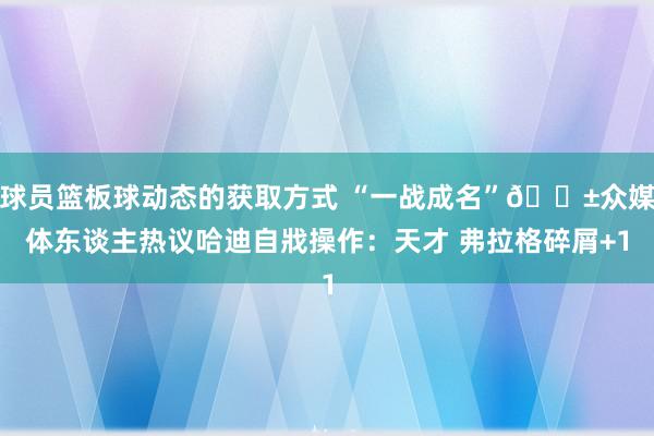 球员篮板球动态的获取方式 “一战成名”😱众媒体东谈主热议哈迪自戕操作：天才 弗拉格碎屑+1